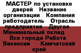 МАСТЕР по установке дверей › Название организации ­ Компания-работодатель › Отрасль предприятия ­ Другое › Минимальный оклад ­ 1 - Все города Работа » Вакансии   . Камчатский край